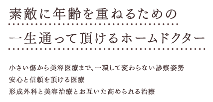 小さい傷から美容医療まで、一貫して変わらない診察姿勢 安心と信頼を頂ける医療 形成外科と美容治療とお互いが高められる治療